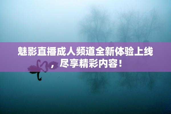 魅影直播成人频道全新体验上线，尽享精彩内容！
