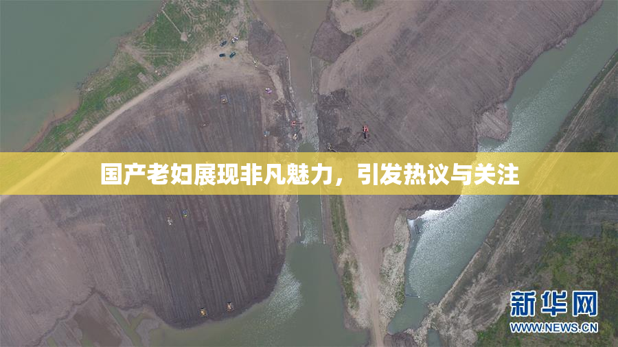 国产老妇展现非凡魅力，引发热议与关注