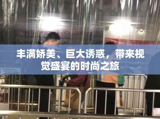 丰满娇美、巨大诱惑，带来视觉盛宴的时尚之旅