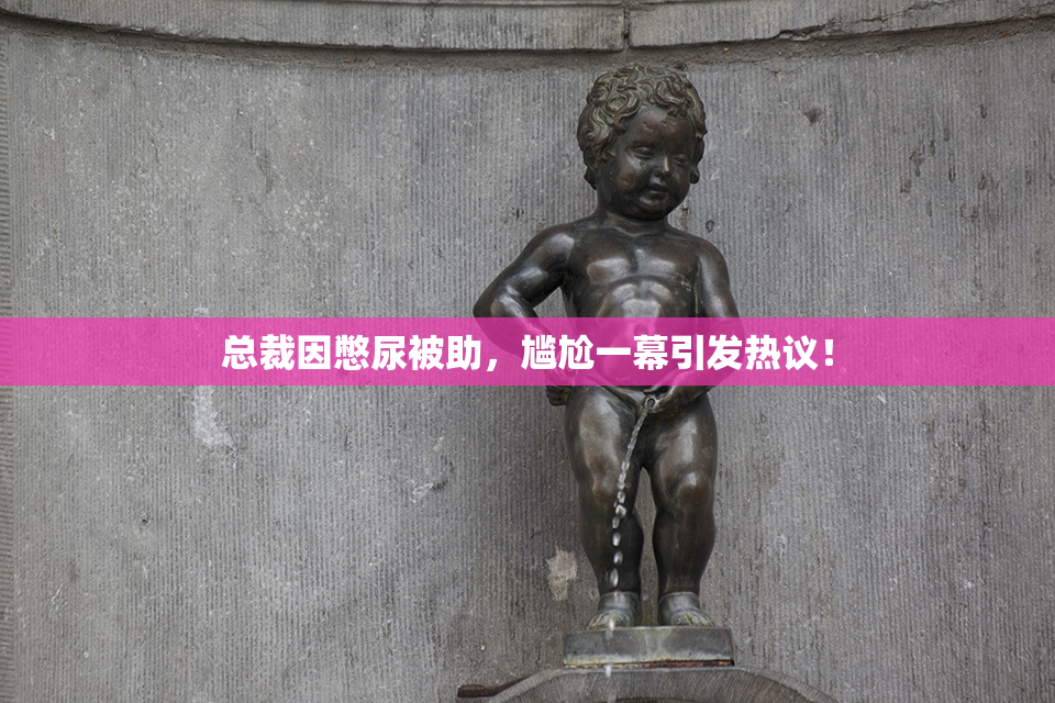 总裁因憋尿被助，尴尬一幕引发热议！