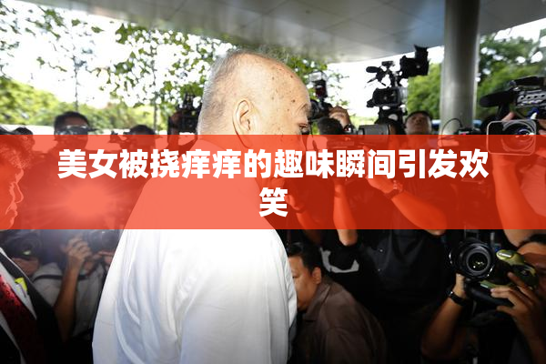 美女被挠痒痒的趣味瞬间引发欢笑