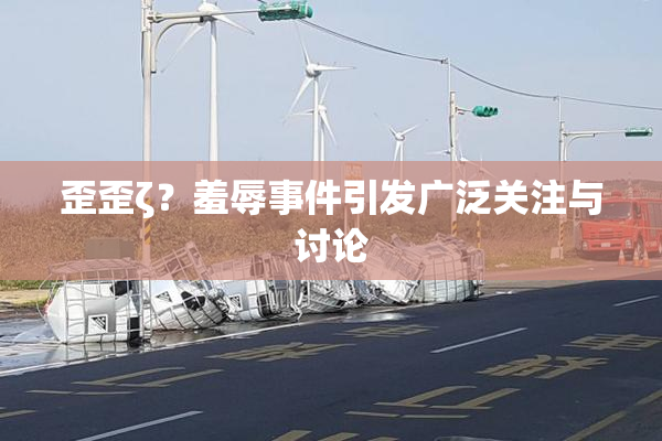 歪歪ζ？羞辱事件引发广泛关注与讨论