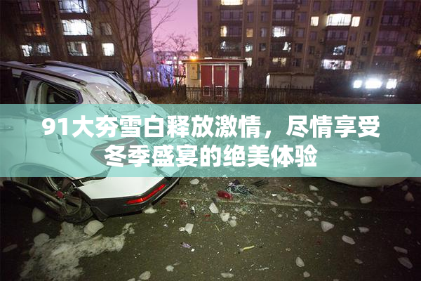 91大夯雪白释放激情，尽情享受冬季盛宴的绝美体验