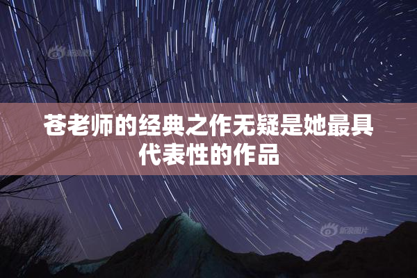 苍老师的经典之作无疑是她最具代表性的作品