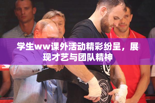 学生ww课外活动精彩纷呈，展现才艺与团队精神