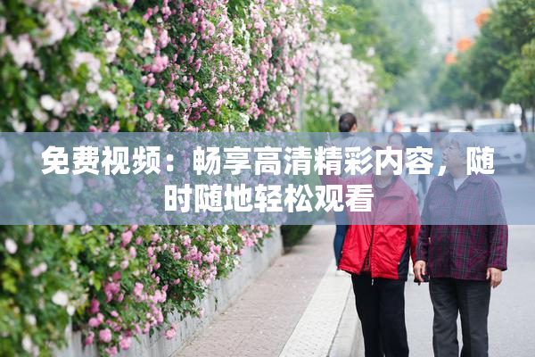 免费视频：畅享高清精彩内容，随时随地轻松观看