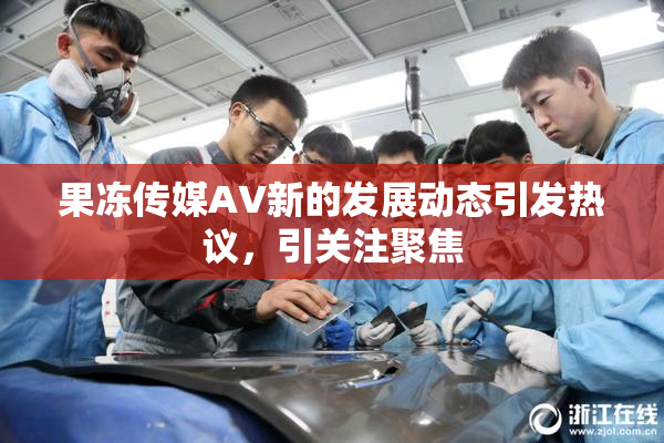 果冻传媒AV新的发展动态引发热议，引关注聚焦