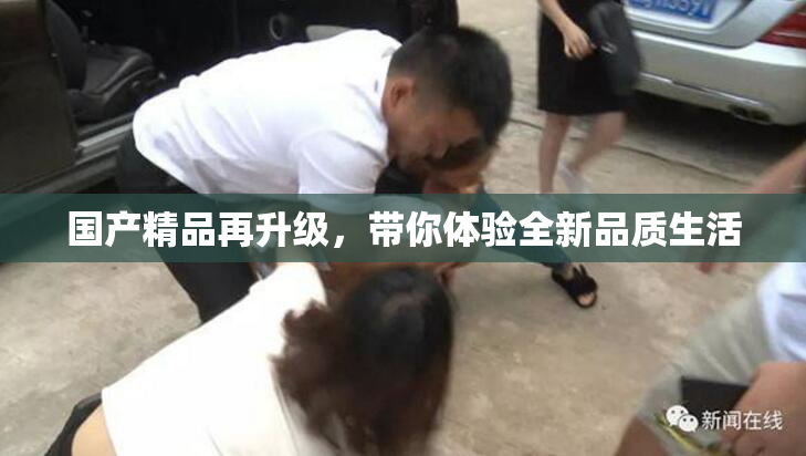 国产精品再升级，带你体验全新品质生活