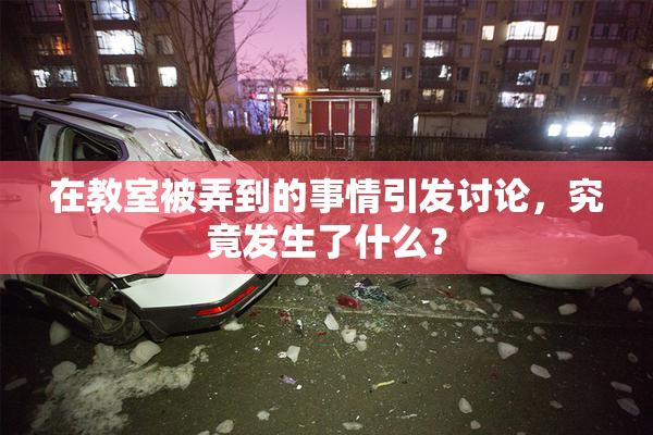 在教室被弄到的事情引发讨论，究竟发生了什么？