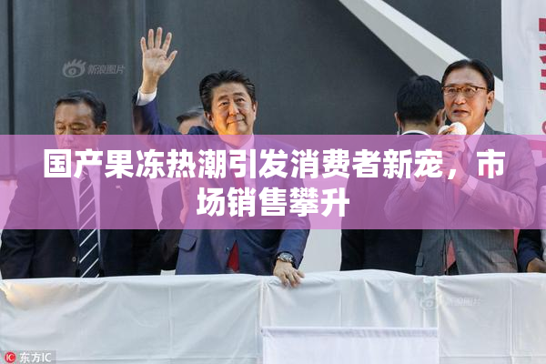 国产果冻热潮引发消费者新宠，市场销售攀升