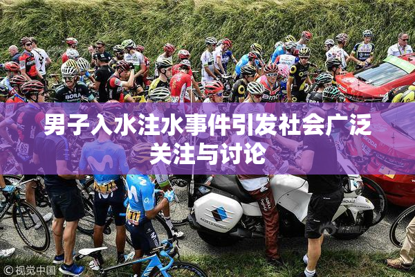男子入水注水事件引发社会广泛关注与讨论