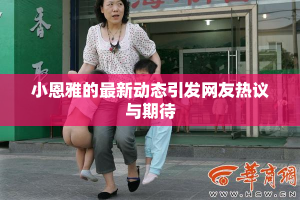 小恩雅的最新动态引发网友热议与期待