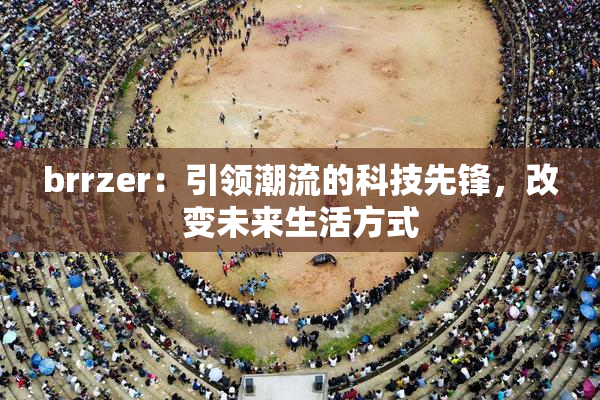 brrzer：引领潮流的科技先锋，改变未来生活方式