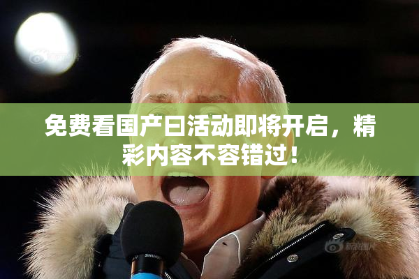 免费看国产曰活动即将开启，精彩内容不容错过！