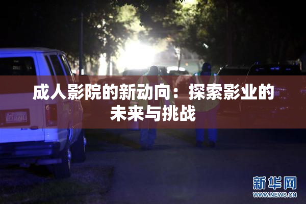 成人影院的新动向：探索影业的未来与挑战