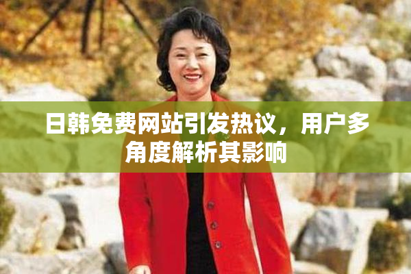 日韩免费网站引发热议，用户多角度解析其影响