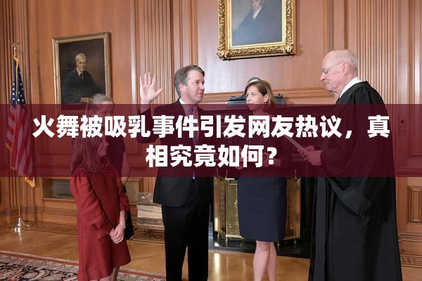 火舞被吸乳事件引发网友热议，真相究竟如何？