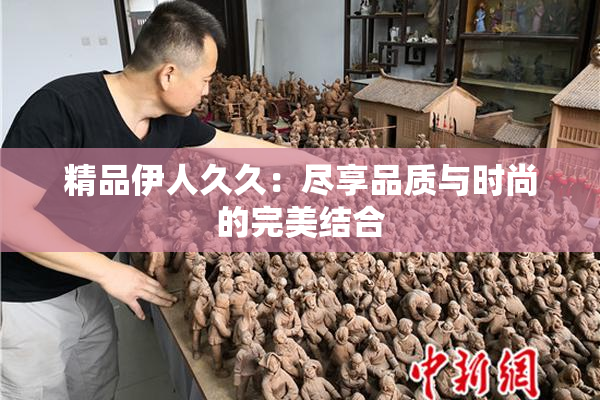 精品伊人久久：尽享品质与时尚的完美结合
