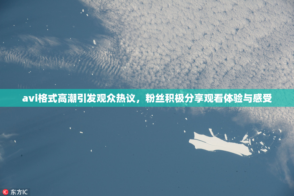 avi格式高潮引发观众热议，粉丝积极分享观看体验与感受