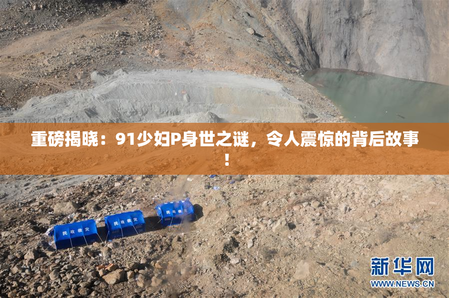 重磅揭晓：91少妇P身世之谜，令人震惊的背后故事！