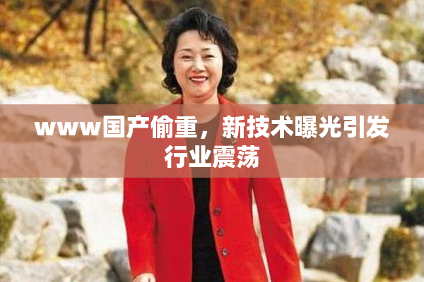 www国产偷重，新技术曝光引发行业震荡