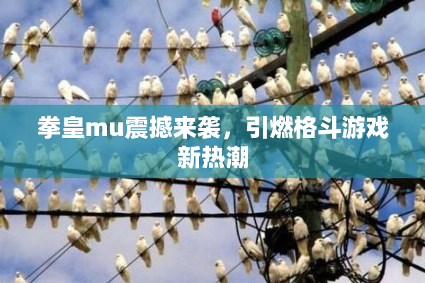 拳皇mu震撼来袭，引燃格斗游戏新热潮