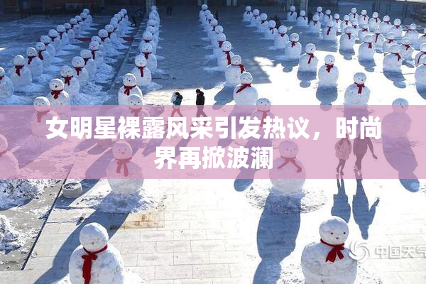 女明星裸露风采引发热议，时尚界再掀波澜