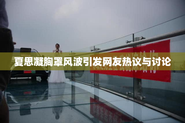 夏思凝胸罩风波引发网友热议与讨论