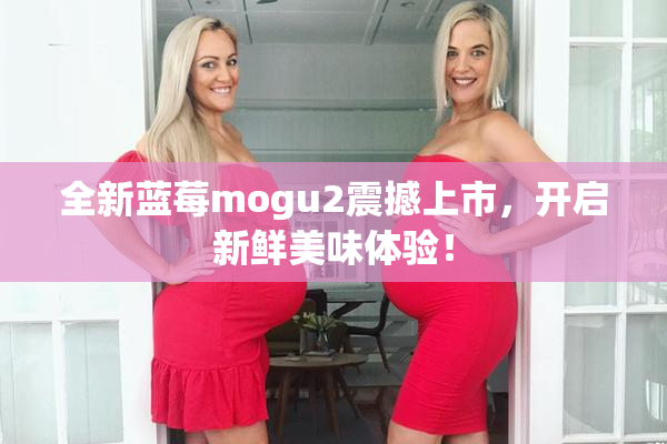 全新蓝莓mogu2震撼上市，开启新鲜美味体验！