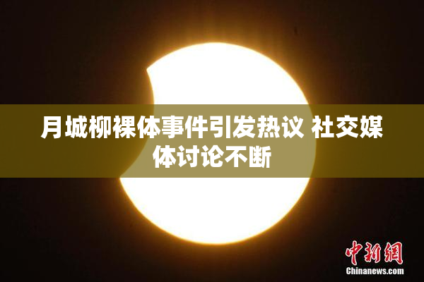 月城柳裸体事件引发热议 社交媒体讨论不断