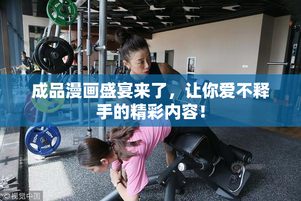 成品漫画盛宴来了，让你爱不释手的精彩内容！