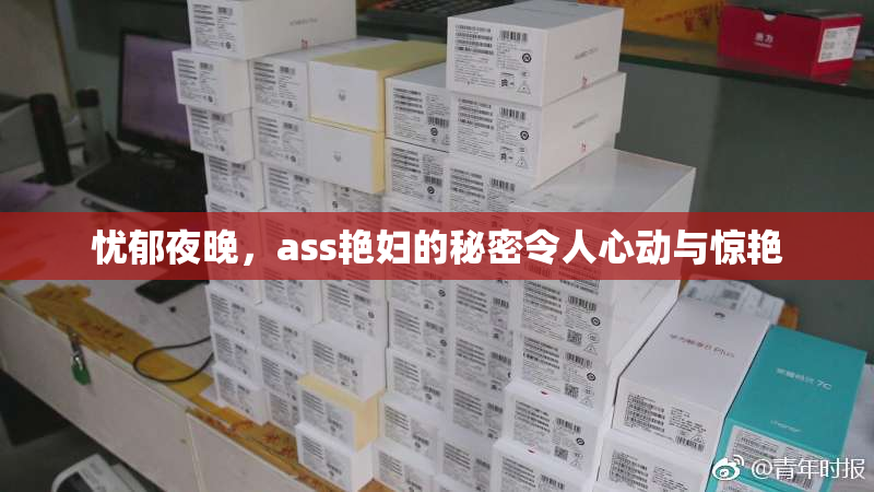忧郁夜晚，ass艳妇的秘密令人心动与惊艳