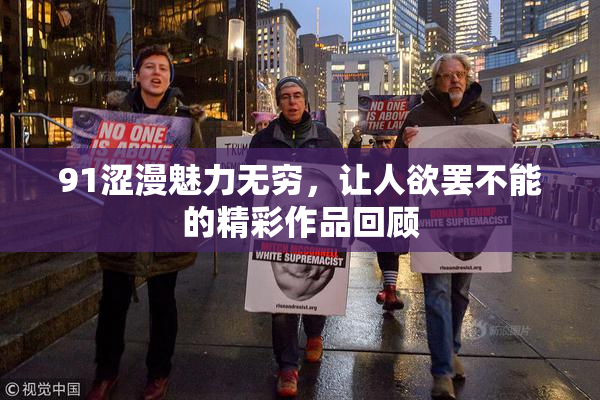 91涩漫魅力无穷，让人欲罢不能的精彩作品回顾