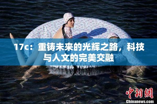 17c：重铸未来的光辉之路，科技与人文的完美交融