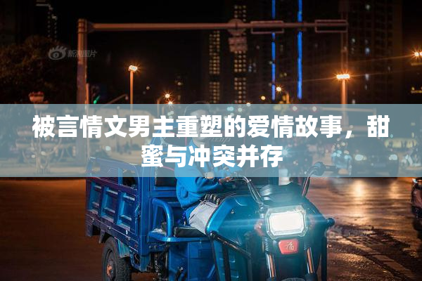 被言情文男主重塑的爱情故事，甜蜜与冲突并存