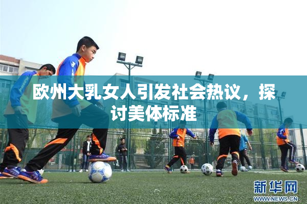 欧州大乳女人引发社会热议，探讨美体标准