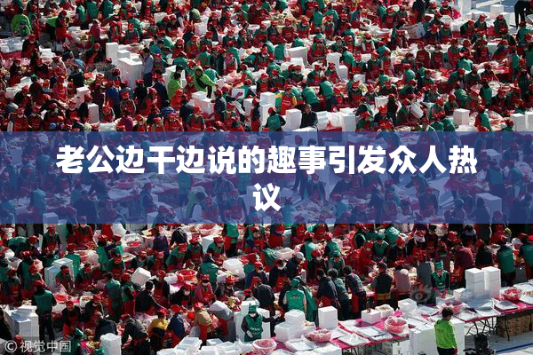 老公边干边说的趣事引发众人热议