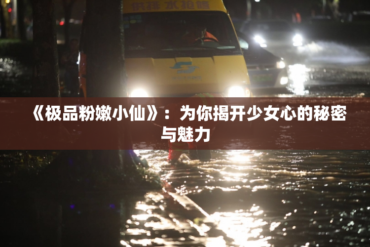 《极品粉嫩小仙》：为你揭开少女心的秘密与魅力
