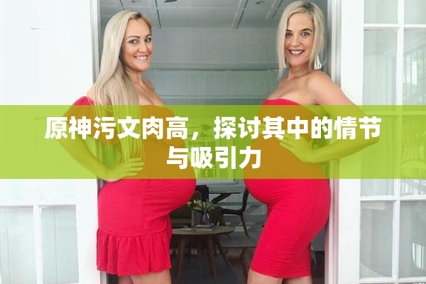 原神污文肉高，探讨其中的情节与吸引力