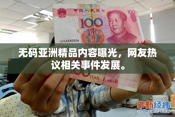 无码亚洲精品内容曝光，网友热议相关事件发展。