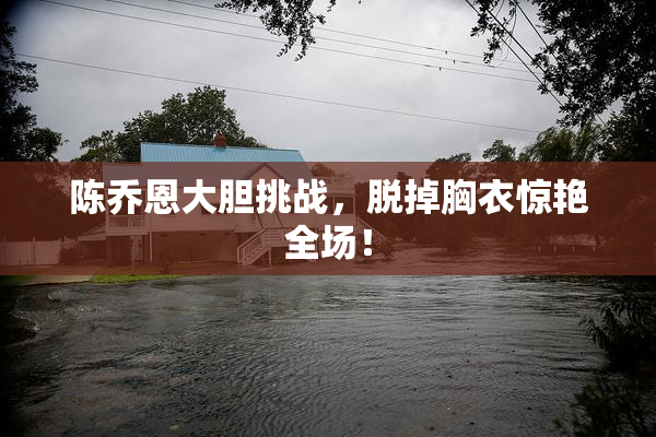 陈乔恩大胆挑战，脱掉胸衣惊艳全场！
