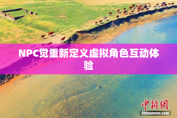 NPC觉重新定义虚拟角色互动体验