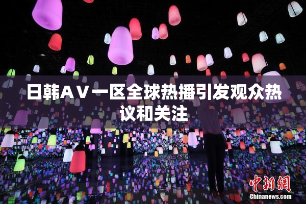 日韩AⅤ一区全球热播引发观众热议和关注