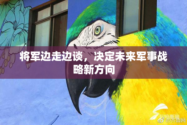将军边走边谈，决定未来军事战略新方向