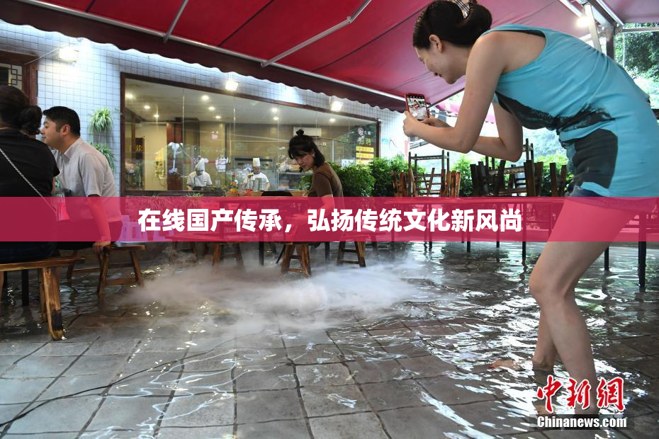 在线国产传承，弘扬传统文化新风尚