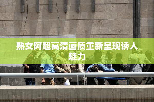 熟女阿超高清画质重新呈现诱人魅力
