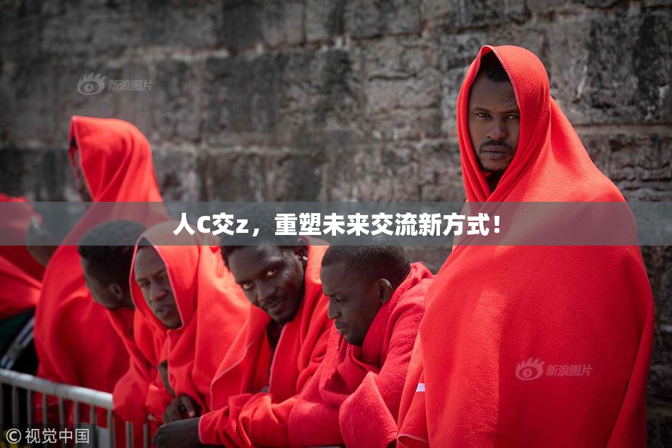 人C交z，重塑未来交流新方式！