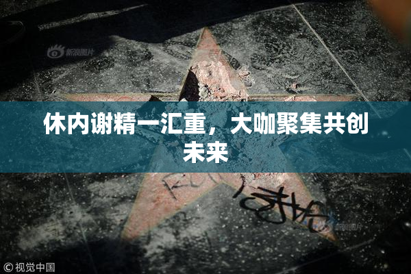 休内谢精一汇重，大咖聚集共创未来