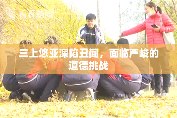 三上悠亚深陷丑闻，面临严峻的道德挑战