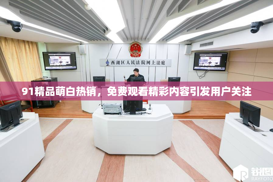 91精品萌白热销，免费观看精彩内容引发用户关注